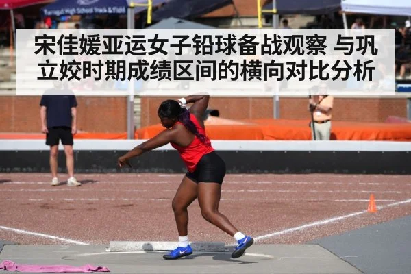 宋佳媛亚运女子铅球备战观察 与巩立姣时期成绩区间的横向对比分析
