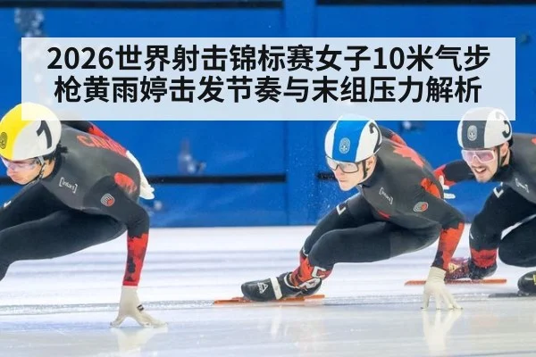 2026世界射击锦标赛女子10米气步枪黄雨婷击发节奏与末组压力解析