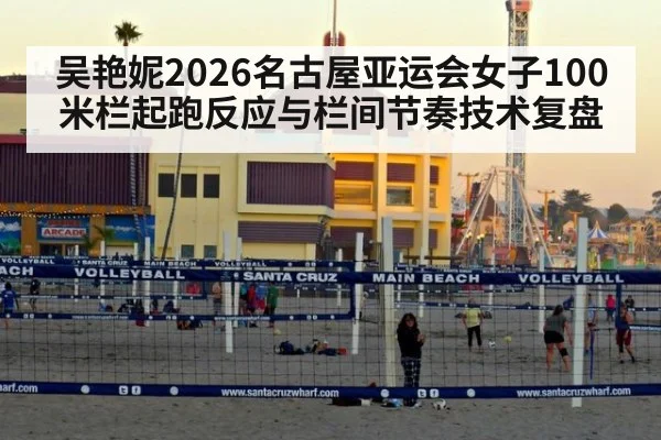 吴艳妮2026名古屋亚运会女子100米栏起跑反应与栏间节奏技术复盘