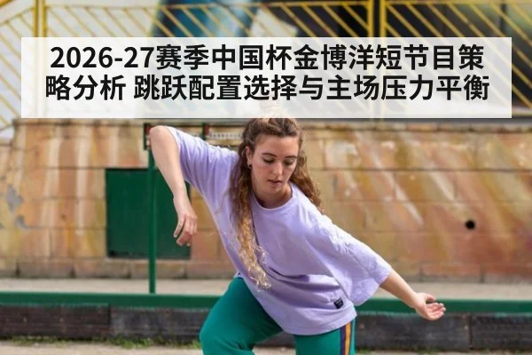 2026-27赛季中国杯金博洋短节目策略分析 跳跃配置选择与主场压力平衡