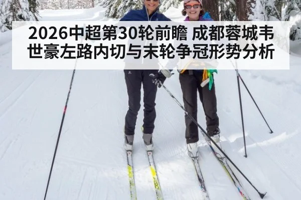 2026中超第30轮前瞻 成都蓉城韦世豪左路内切与末轮争冠形势分析