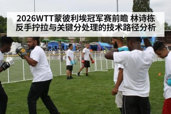 2026WTT蒙彼利埃冠军赛前瞻 林诗栋反手拧拉与关键分处理的技术路径分析